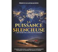 LA PUISSANCE SILENCIEUSE : L’ART SECRET DE LA DIPLOMATIE MODERNE: Comment l’influence, la parole et le comportement façonnent les grandes décisions du monde