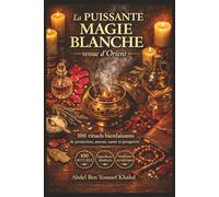 La puissante magie blanche venue d’Orient: 100 rituels bienfaisants de protection, amour, santé et prospérité - Ingrédients simples, traditions du Maghreb au Levant