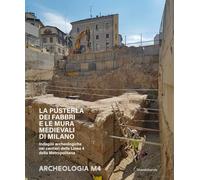 La Pusterla dei Fabbri e le mura medievali di Milano. Indagini archeologiche nei cantieri della Linea 4 della Metropolitana (Archeologia)