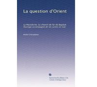 La question d'Orient: La Macédoine. Le chemin de fer de Bagdad. Ouvrage accompagné de six cartes en noir
