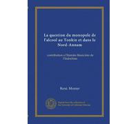 La question du monopole de l'alcool au Tonkin et dans le Nord-Annam: contribution a l'histoire financière de l'Indochine