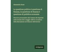 La questione politica è questione di finanza, la questione di finanza è questione di pubblica economia: Discorso pronunziato alla Camera dei deputati ... della discussione sul bilancio dell'entrata