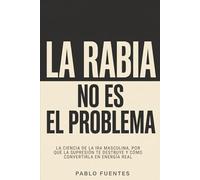 La rabia no es el problema: La ciencia de la ira masculina, por qué la supresión te destruye y cómo convertirla en energía real