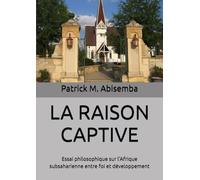 LA RAISON CAPTIVE: Essai philosophique sur l'Afrique subsaharienne entre foi et développement