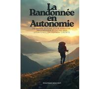 La Randonnée en Autonomie: Le guide ultime pour débuter, progresser et vivre des aventures en totale liberté