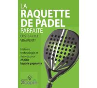 LA RAQUETTE DE PADEL PARFAITE EXISTE-T-ELLE VRAIMENT?: Histoire, technologie et secrets pour choisir la pala gagnante