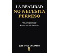 La Realidad No Necesita Permiso: Poder, emoción e intereses: cómo se oculta la verdad y cómo termina gobernando la vida