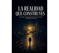 La realidad que construyes: Una visión moderna del poder de la intención, la atención y la acción