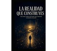 La realidad que construyes: Una visión moderna del poder de la intención, la atención y la acción