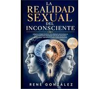 LA REALIDAD SEXUAL DEL INCONSCIENTE: Cómo el deseo oculto, las heridas emocionales y los procesos invisibles moldean nuestras relaciones, fantasías y elecciones amorosas