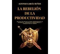 LA REBELIÓN DE LA PRODUCTIVIDAD: Un plan de batalla para desbloquear tu potencial, destruir la ineficiencia y conquistar el tiempo