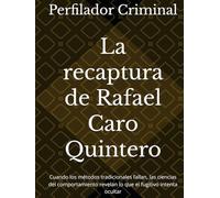 La recaptura de Rafael Caro Quintero: Cuando los métodos tradicionales fallan, las ciencias del comportamiento revelan lo que el fugitivo intenta ocultar