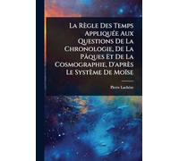 La Règle Des Temps AppliquÃ(c)e Aux Questions De La Chronologie, De La Pâques Et De La Cosmographie, D'après Le Système De Moïse
