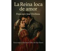 La Reina loca de amor: Historia romántica de Doña Juana de Castilla y Don Felipe el Hermoso