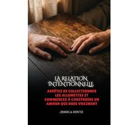 La relation intentionnelle: Arrêtez de collectionner les allumettes et commencez à construire un amour qui dure vraiment
