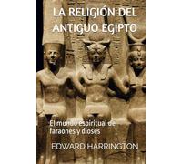 LA RELIGIÓN DEL ANTIGUO EGIPTO: El mundo espiritual de faraones y dioses