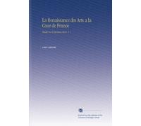 La Renaissance des Arts a la Cour de France: Études Sur le Seizième Siècle. V. 1