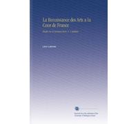 La Renaissance des Arts a la Cour de France: Études Sur le Seizième Siècle. V. 1 Addition