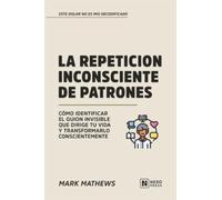 La Repeticion Inconsciente De Patrones: Como Identificar El Guion Invisible Que Dirige Tu Vida Y Transformarlo Conscientemente (Este Dolor No Es Mio Decodificado)