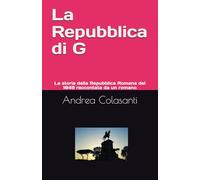 La Repubblica di G: La storia della Repubblica Romana del 1849 raccontata da un romano