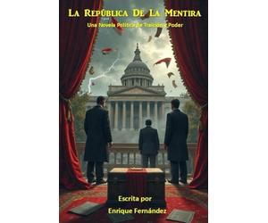 La República de la Mentira: Una Novela Política basada en hechos que casi nadie se atrevió a contar.