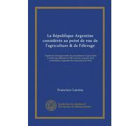 La République Argentine considérée au point de vue de l'agriculture & de l'élevage: d'après les renseignements du recensement d'agriculture et ... Commission argentine de l'exposition de Paris