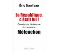 La République Cétait Lui ! Grandeur Et Déchéance Du Camarade Mélenchon