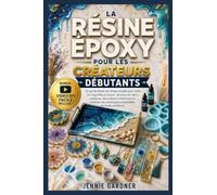 LA RÉSINE ÉPOXY POUR LES CRÉATEURS DÉBUTANTS: Un guide simple, étape par étape, pour créer de beaux bijoux, dessous-de-verre, plateaux et décorations ... les techniques essentielles avec confiance