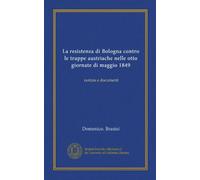 La resistenza di Bologna contro le truppe austriache nelle otto giornate di maggio 1849 (Vol-1): notizie e documenti