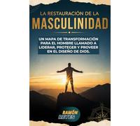 LA RESTAURACIÓN DE LA MASCULINIDAD: UN MAPA DE TRANSFORMACIÓN PARA EL HOMBRE LLAMADO A LIDERAR, PROTEGER Y PROVEER EN EL DISEÑO DE DIOS