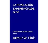 LA REVELACIÓN EXPERIENCIALDE DIOS: Conociendo a Dios con el alma (Arthur W. Pink en español)