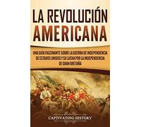 La Revolución americana: Una guía fascinante sobre la guerra de Independencia de Estados Unidos y su lucha por la independencia de Gran Bretaña