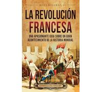 La Revolución Francesa: Una Apasionante Guía sobre un Gran Acontecimiento de la Historia Mundial