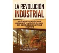 La Revolución Industrial: Una guía fascinante de un período de gran industrialización y la introducción de la hilatura Jenny, la ginebra de algodón, la electricidad y otros inventos