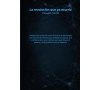 La revolución que ya ocurrió: Inteligencia artificial: cómo funciona la tecnología que ya está decidiendo qué trabajo consigues, qué crédito te dan, ... te espera, y qué puedes hacer al respecto