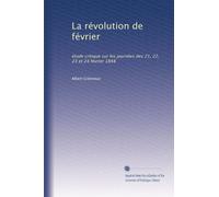 La révolution de février: étude critique sur les journées des 21, 22, 23 et 24 février 1848