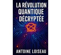La Révolution Quantique Décryptée: Comprendre facilement les technologies de demain et leurs conséquences sur le monde d’aujourd’hui