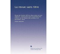 La revue sans titre: Revue de l'année 1876 en deux actes et trois tableaux, représentée pour la première fois à Paris, sur le Théàtre des variétés, le 8 decembre, 1876