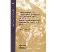 La Revuelta De Las Comunidades De Castilla en El Reino De Dios: Profecía, Heterogeneidad Religiosa y Reforma Eclesiástica, 1520-1521