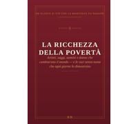 La ricchezza della povertà: Un elogio di ciò che la mancanza sa donare - artisti, saggi, uomini e donne che cambiarono il mondo, e le voci senza nome che ogni giorno lo dimostrano