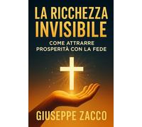 La ricchezza invisibile: Come attrarre prosperità con la fede