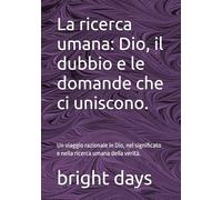 La ricerca umana: Dio, il dubbio e le domande che ci uniscono.: Un viaggio razionale in Dio, nel significato e nella ricerca umana della verità.