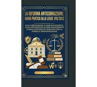 La Riforma Anticorruzione: Guida pratica alla Legge 190/2012: Dalla prevenzione al risk management: analisi dei decreti attuativi e degli strumenti operativi per la Pubblica Amministrazione