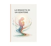 La rinascita di un genitore: "Una guida per genitori che vogliono ritrovare sé stessi e la serenità"