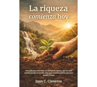 La riqueza comienza hoy: Una guía para descubrir tu verdadera riqueza, que no solo cambiará todo tu mundo, sino que también podrás usar para ayudar a otros