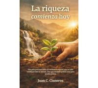 La riqueza comienza hoy: Una guía para descubrir tu verdadera riqueza, que no solo cambiará todo tu mundo, sino que también podrás usar para ayudar a otros