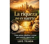 La riqueza no es suerte: Cómo pensar, planificar y actuar para construir riqueza real (Economía)