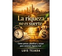 La riqueza no es suerte: Cómo pensar, planificar y actuar para construir riqueza real (Economía)