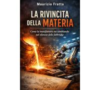 LA RIVINCITA DELLA MATERIA: Come la manifattura sta cambiando nel silenzio delle fabbriche