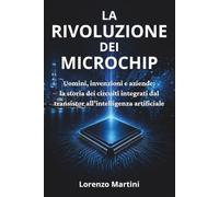 La Rivoluzione dei Microchip: Uomini, invenzioni e aziende: la storia dei circuiti integrati dal transistor all'intelligenza artificiale